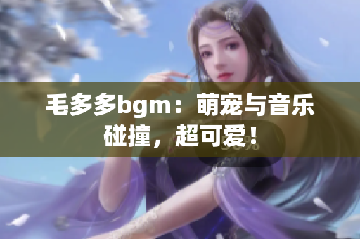 毛多多bgm：萌宠与音乐碰撞，超可爱！