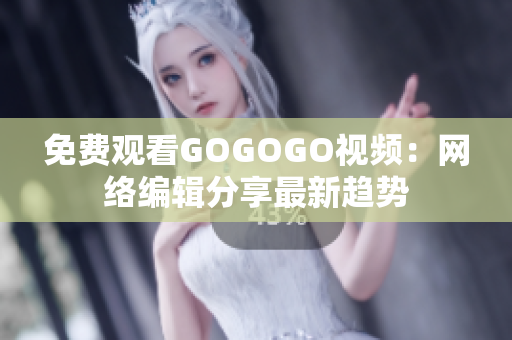 免费观看GOGOGO视频：网络编辑分享最新趋势
