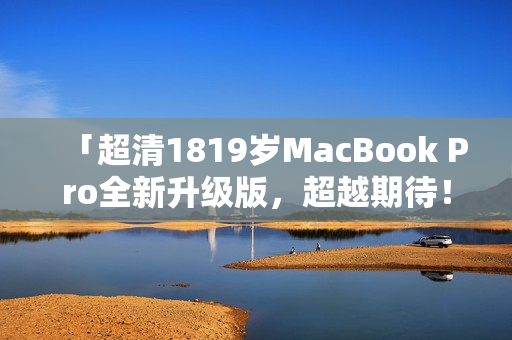 「超清1819岁MacBook Pro全新升级版，超越期待！」