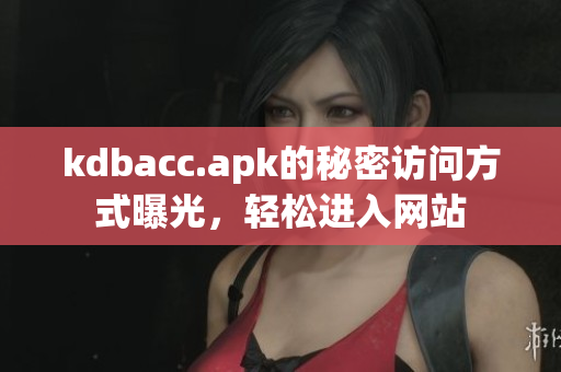kdbacc.apk的秘密访问方式曝光，轻松进入网站