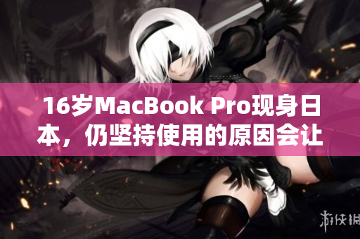 16岁MacBook Pro现身日本，仍坚持使用的原因会让你感到惊讶
