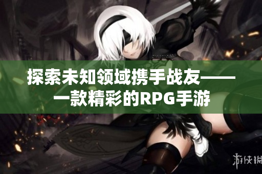 探索未知领域携手战友——一款精彩的RPG手游