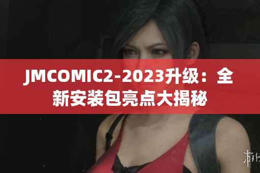 JMCOMIC2-2023升级：全新安装包亮点大揭秘