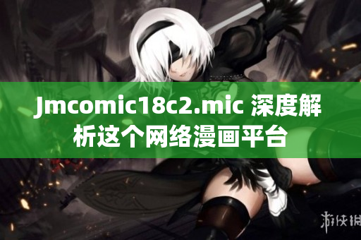 Jmcomic18c2.mic 深度解析这个网络漫画平台