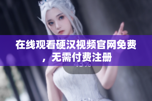 在线观看硬汉视频官网免费，无需付费注册