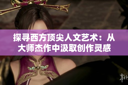 探寻西方顶尖人文艺术：从大师杰作中汲取创作灵感