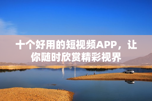 十个好用的短视频APP，让你随时欣赏精彩视界