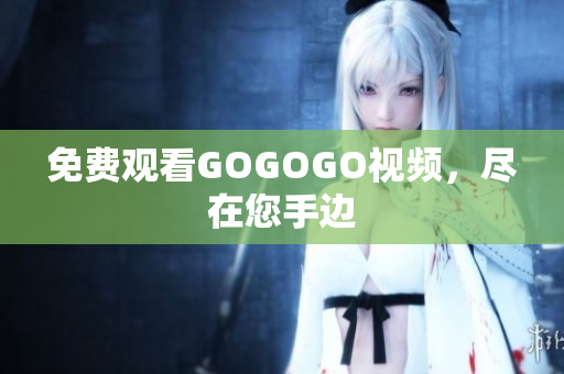 免费观看GOGOGO视频，尽在您手边