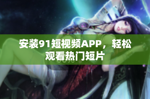 安装9.1短视频APP，轻松观看热门短片