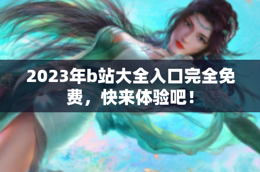 2023年b站大全入口完全免费，快来体验吧！