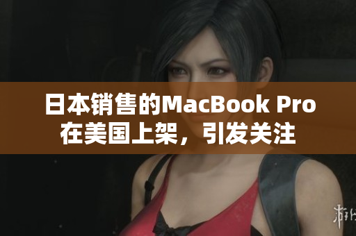日本销售的MacBook Pro在美国上架，引发关注