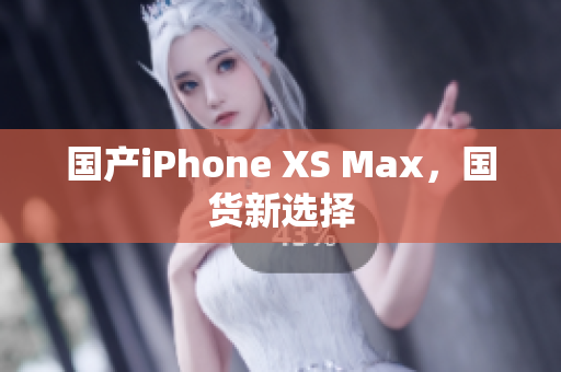 国产iPhone XS Max，国货新选择
