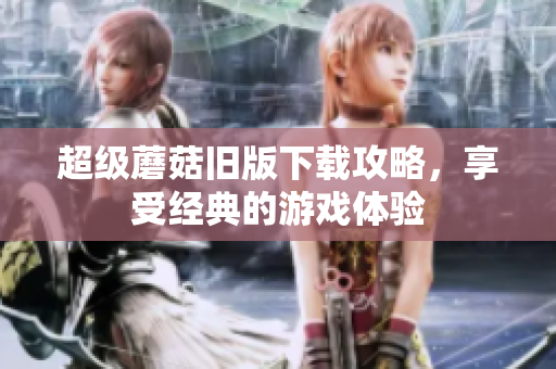 超级蘑菇旧版下载攻略，享受经典的游戏体验