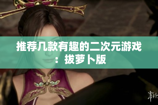 推荐几款有趣的二次元游戏：拔萝卜版