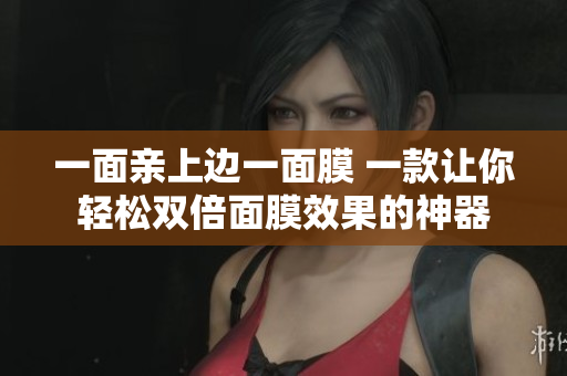 一面亲上边一面膜 一款让你轻松双倍面膜效果的神器