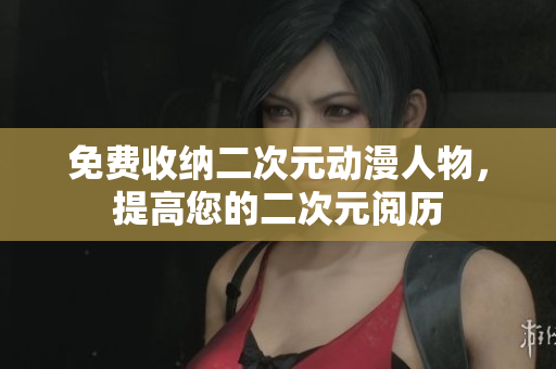 免费收纳二次元动漫人物，提高您的二次元阅历