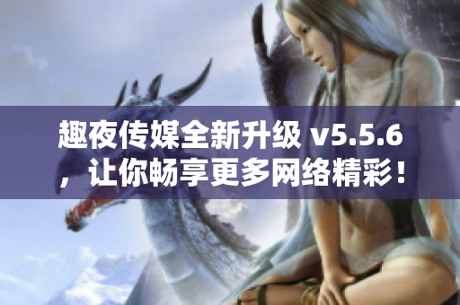 趣夜传媒全新升级 v5.5.6，让你畅享更多网络精彩！