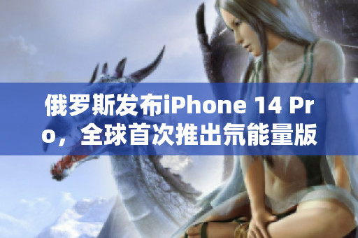 俄罗斯发布iPhone 14 Pro，全球首次推出氘能量版