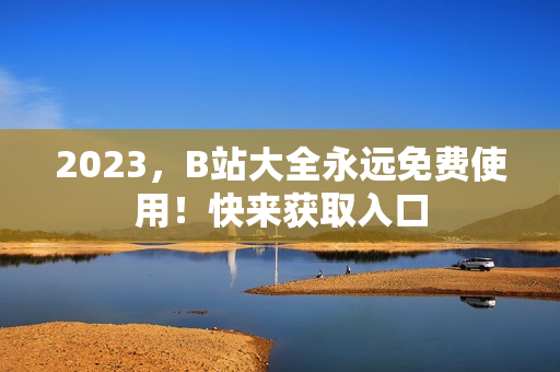 2023，B站大全永远免费使用！快来获取入口