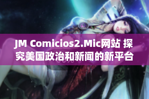 JM Comicios2.Mic网站 探究美国政治和新闻的新平台