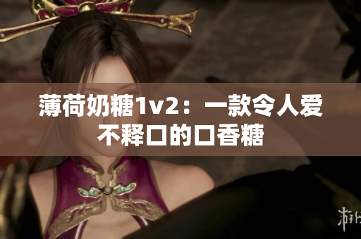 薄荷奶糖1v2：一款令人爱不释口的口香糖