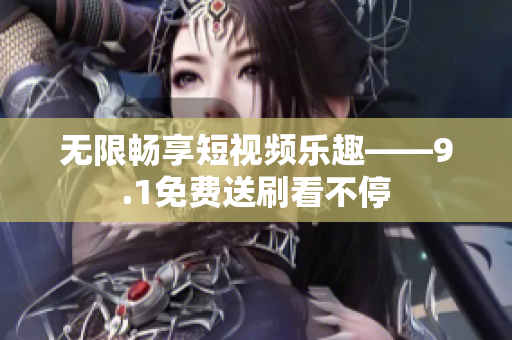 无限畅享短视频乐趣——9.1免费送刷看不停