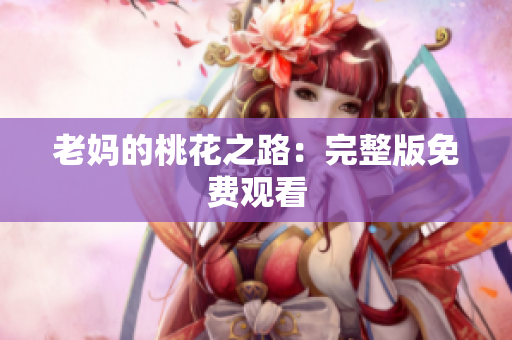 老妈的桃花之路：完整版免费观看