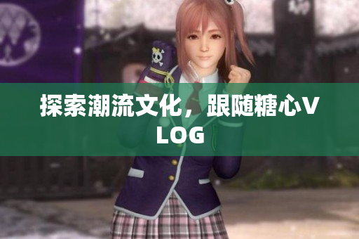 探索潮流文化，跟随糖心VLOG