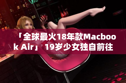 「全球最火18年款Macbook Air」 19岁少女独自前往日本购买