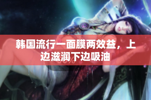 韩国流行一面膜两效益，上边滋润下边吸油