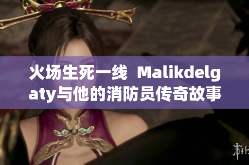 火场生死一线  Malikdelgaty与他的消防员传奇故事