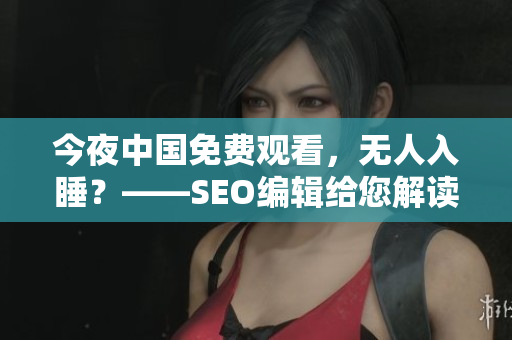 今夜中国免费观看，无人入睡？——SEO编辑给您解读