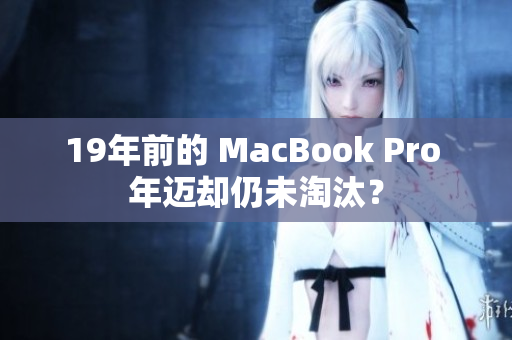 19年前的 MacBook Pro 年迈却仍未淘汰？