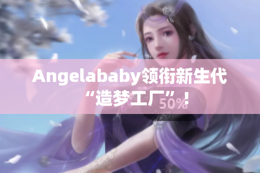 Angelababy领衔新生代“造梦工厂”！