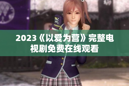 2023《以爱为营》完整电视剧免费在线观看