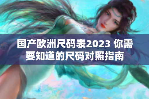 国产欧洲尺码表2023 你需要知道的尺码对照指南