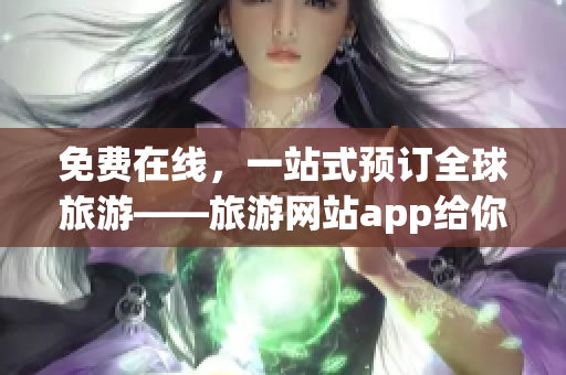 免费在线，一站式预订全球旅游——旅游网站app给你不一样的出行体验