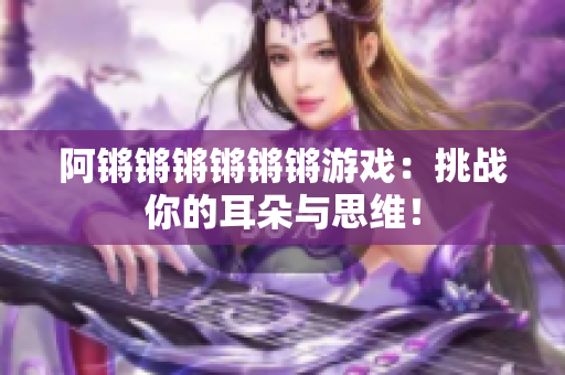 阿锵锵锵锵锵锵游戏：挑战你的耳朵与思维！