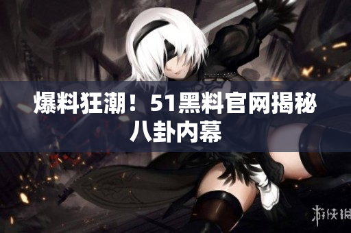爆料狂潮！51黑料官网揭秘八卦内幕