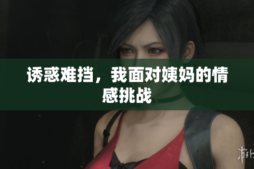 诱惑难挡，我面对姨妈的情感挑战