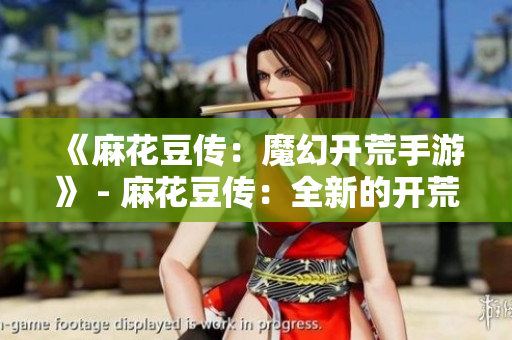 《麻花豆传：魔幻开荒手游》 - 麻花豆传：全新的开荒手游!