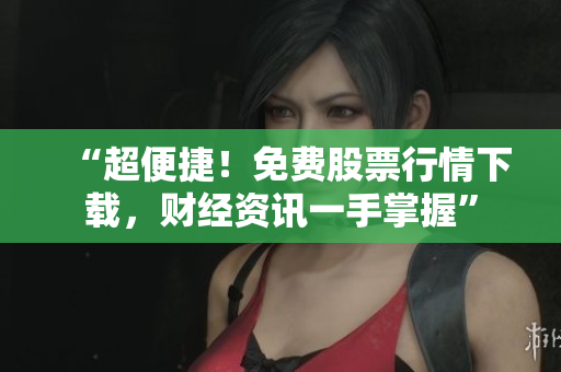 “超便捷！免费股票行情下载，财经资讯一手掌握”