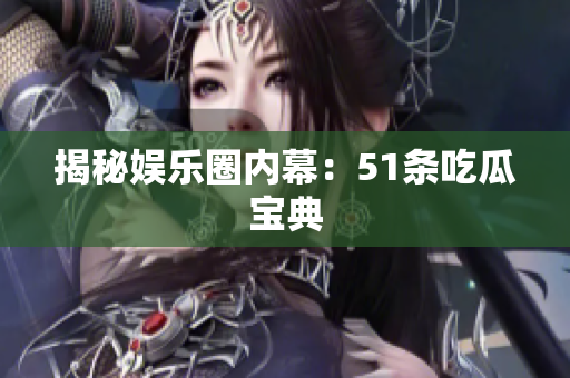 揭秘娱乐圈内幕：51条吃瓜宝典