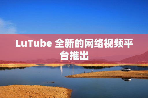 LuTube 全新的网络视频平台推出