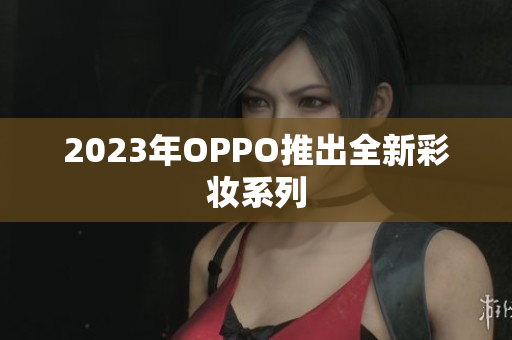 2023年OPPO推出全新彩妆系列