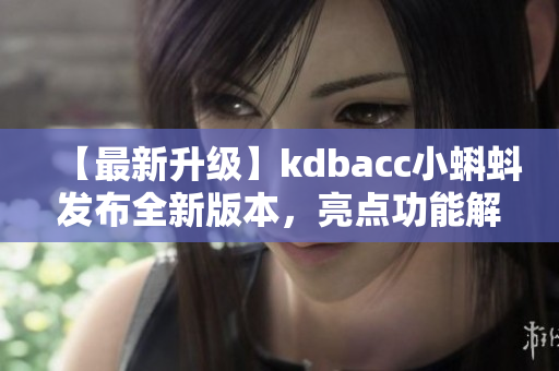 【最新升级】kdbacc小蝌蚪发布全新版本，亮点功能解析！