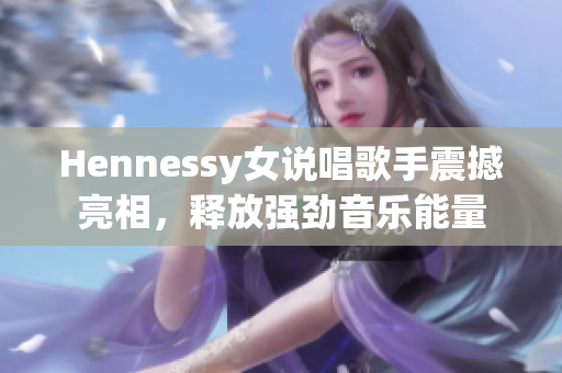 Hennessy女说唱歌手震撼亮相，释放强劲音乐能量