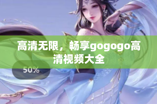 高清无限，畅享gogogo高清视频大全