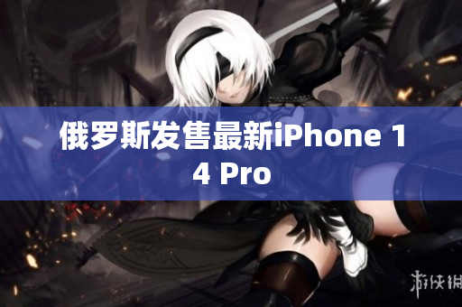 俄罗斯发售最新iPhone 14 Pro