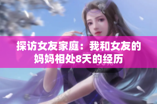 探访女友家庭：我和女友的妈妈相处8天的经历